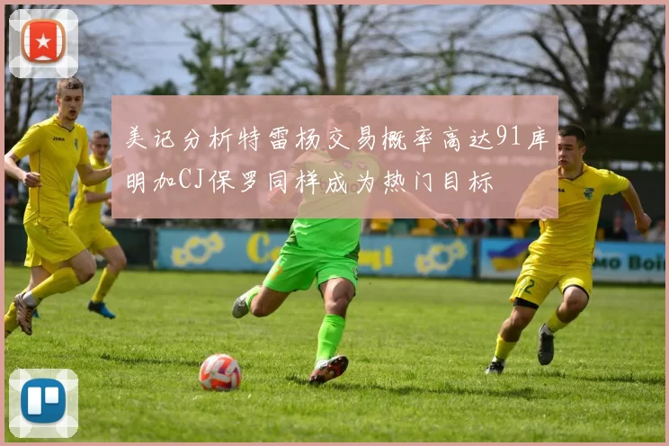 美记分析特雷杨交易概率高达91库明加CJ保罗同样成为热门目标