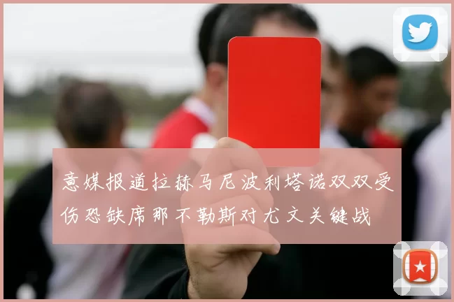 意媒报道拉赫马尼波利塔诺双双受伤恐缺席那不勒斯对尤文关键战