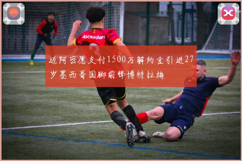 迈阿密愿支付1500万解约金引进27岁墨西哥国脚前锋博特拉梅