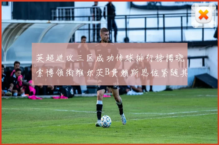 英超进攻三区成功传球排行榜揭晓索博领衔维尔茨B费赖斯恩佐紧随其后