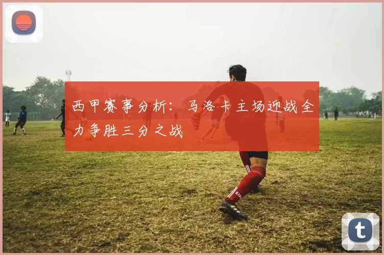 西甲赛事分析：马洛卡主场迎战全力争胜三分之战