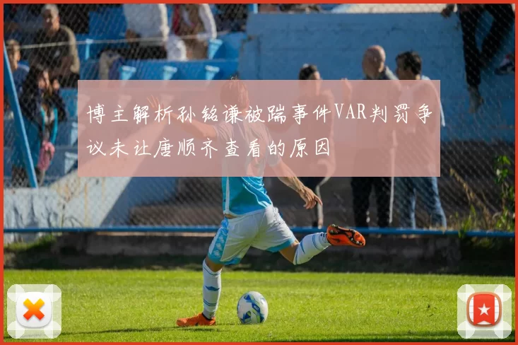 博主解析孙铭谦被踹事件VAR判罚争议未让唐顺齐查看的原因