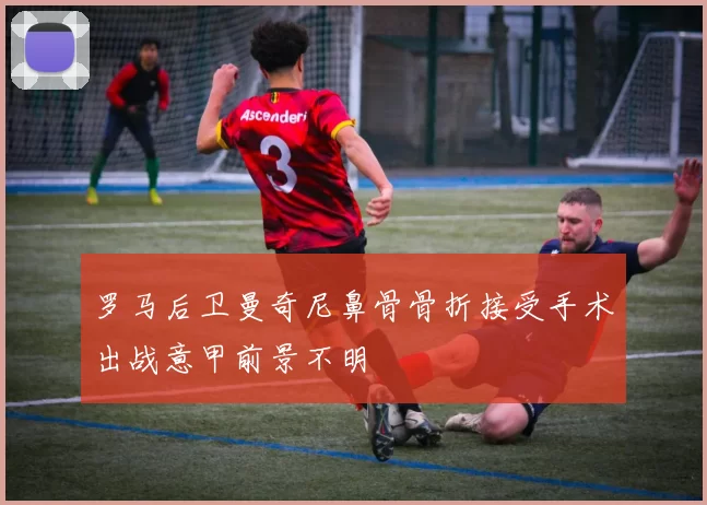 罗马后卫曼奇尼鼻骨骨折接受手术出战意甲前景不明